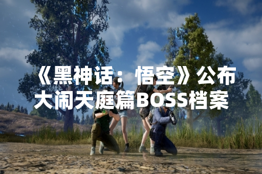 《黑神话：悟空》公布大闹天庭篇BOSS档案 新增6个可挑战首领