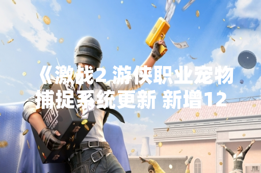 《激战2 游侠职业宠物捕捉系统更新 新增12种可驯服生物》