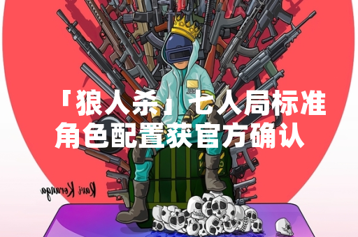 「狼人杀」七人局标准角色配置获官方确认
