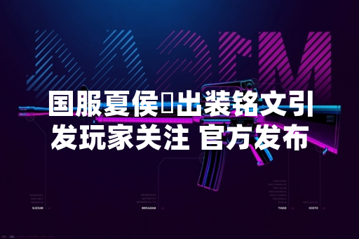 国服夏侯惇出装铭文引发玩家关注 官方发布推荐方案