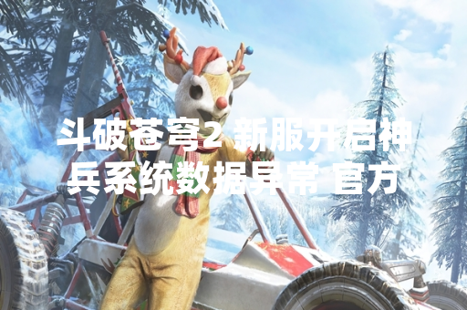 斗破苍穹2 新服开启神兵系统数据异常 官方紧急修复并补偿玩家