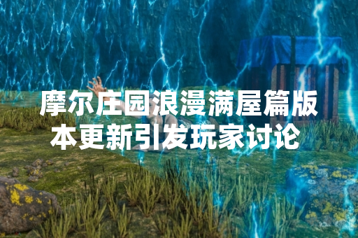摩尔庄园浪漫满屋篇版本更新引发玩家讨论 官方发布更新说明并修复问题