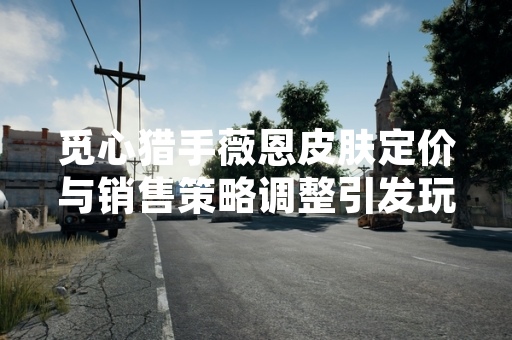 觅心猎手薇恩皮肤定价与销售策略调整引发玩家社区讨论