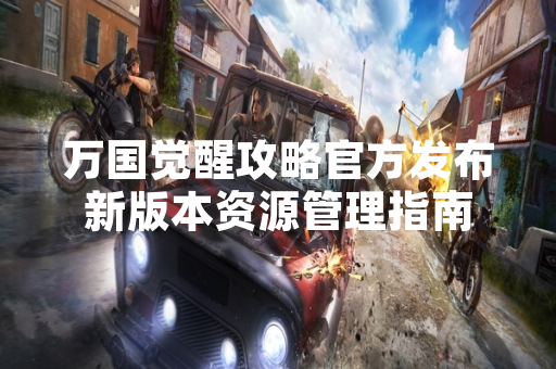 万国觉醒攻略官方发布新版本资源管理指南