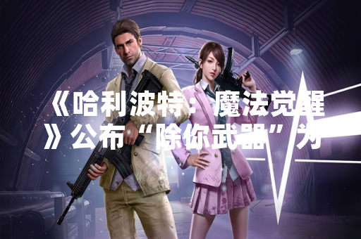 《哈利波特:魔法觉醒》公布“除你武器”为游戏内夺人魔杖咒语 《哈利波特:魔法觉醒》公布“除你武器”为游戏内夺人魔杖咒语