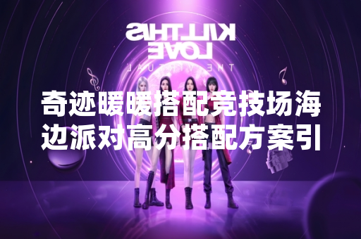 奇迹暖暖搭配竞技场海边派对高分搭配方案引玩家关注