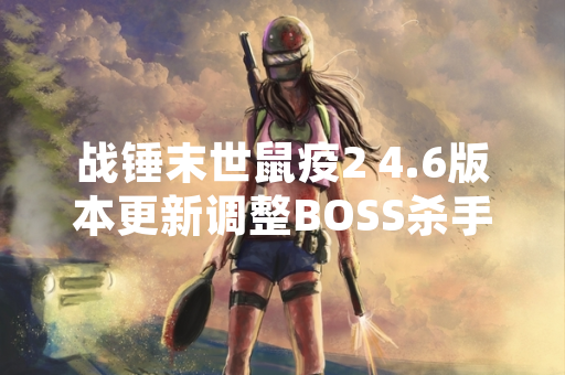 战锤末世鼠疫2 4.6版本更新调整BOSS杀手职业平衡性
