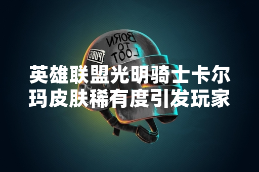 英雄联盟光明骑士卡尔玛皮肤稀有度引发玩家关注 英雄联盟光明骑士卡尔玛皮肤稀有度引发玩家关注