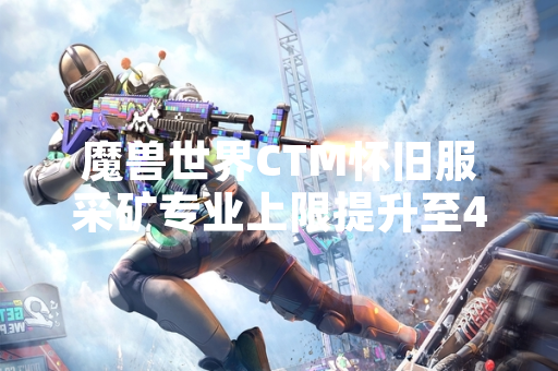 魔兽世界CTM怀旧服采矿专业上限提升至450引发玩家材料采集需求变化