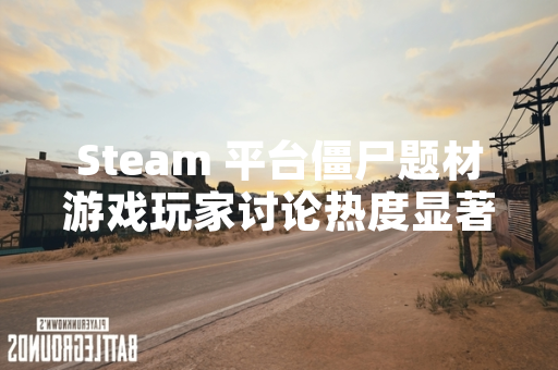 Steam 平台僵尸题材游戏玩家讨论热度显著上升引发关注