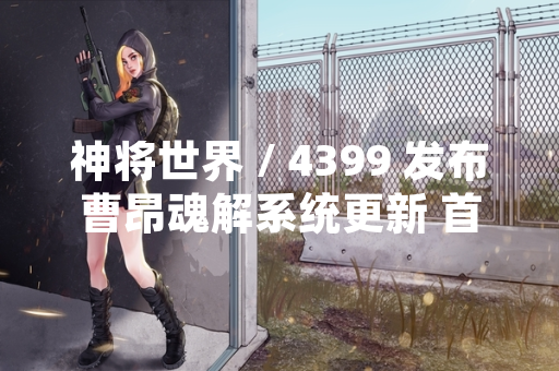 神将世界 / 4399 发布曹昂魂解系统更新 首日玩家参与率达 32%