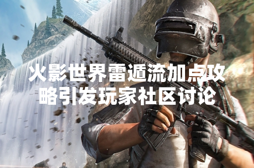 火影世界雷遁流加点攻略引发玩家社区讨论