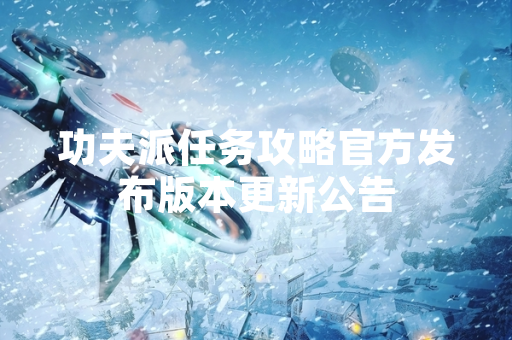 功夫派任务攻略官方发布版本更新公告