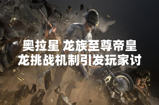 奥拉星 龙族至尊帝皇龙挑战机制引发玩家讨论