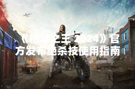 《格斗之王 2024》官方发布绝杀技使用指南 玩家对战效率提升30%