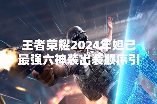 王者荣耀2024年妲己最强六神装出装顺序引发玩家讨论