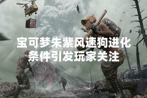 宝可梦朱紫风速狗进化条件引发玩家关注