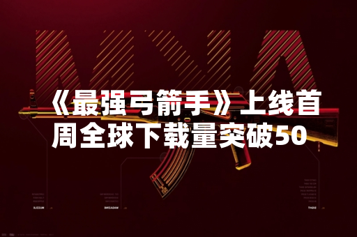 《最强弓箭手》上线首周全球下载量突破500万次