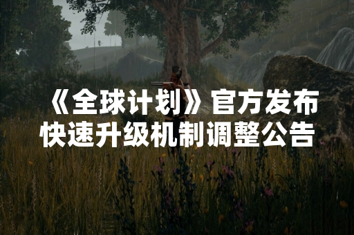 《全球计划》官方发布快速升级机制调整公告