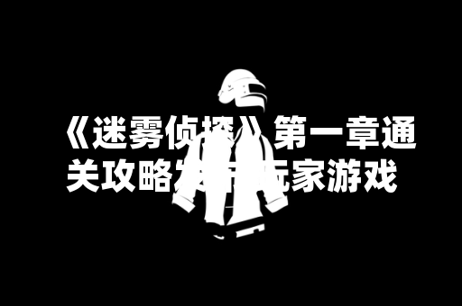 《迷雾侦探》第一章通关攻略发布 玩家游戏进度显著提升