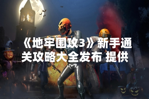 《地牢围攻3》新手通关攻略大全发布 提供全流程指引
