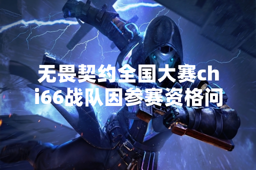 无畏契约全国大赛chi66战队因参赛资格问题引发争议