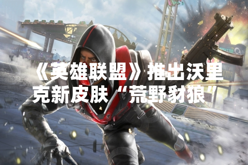 《英雄联盟》推出沃里克新皮肤“荒野豺狼” 官方公布皮肤细节与获取方式