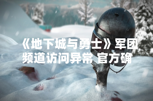 《地下城与勇士》军团频道访问异常 官方确认服务器问题并已修复