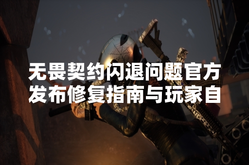 无畏契约闪退问题官方发布修复指南与玩家自助解决方案