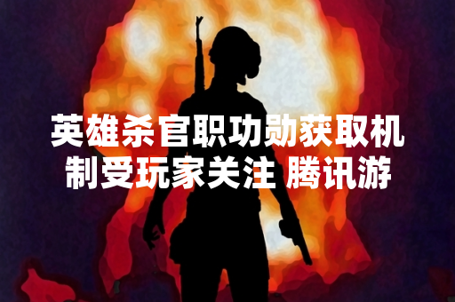 英雄杀官职功勋获取机制受玩家关注 腾讯游戏官方发布优化说明