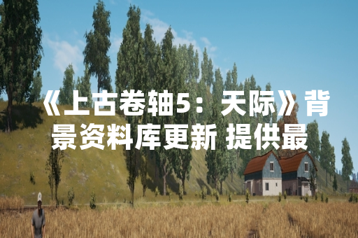 《上古卷轴5：天际》背景资料库更新 提供最全游戏世界设定文档