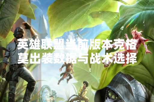 英雄联盟当前版本克格莫出装数据与战术选择分析