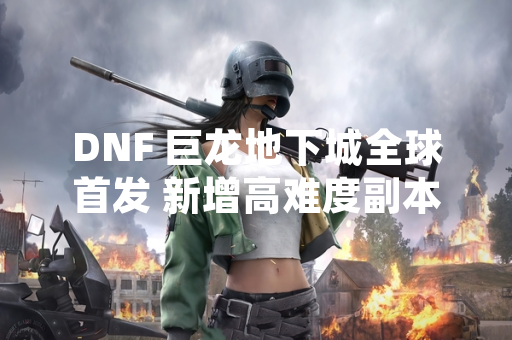 DNF 巨龙地下城全球首发 新增高难度副本与团本机制