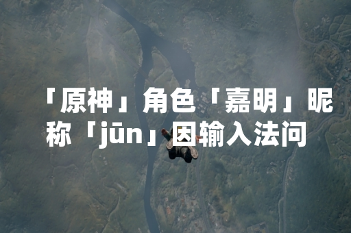 「原神」角色「嘉明」昵称「jūn」因输入法问题演变为玩家社区热词「jkun」