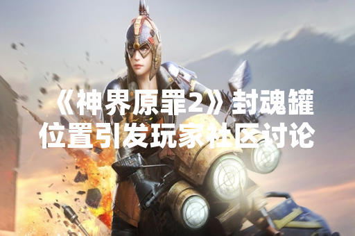 《神界原罪2》封魂罐位置引发玩家社区讨论 官方未作明确回应