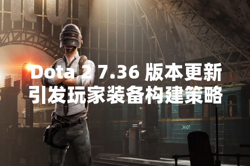 Dota 2 7.36 版本更新引发玩家装备构建策略调整
