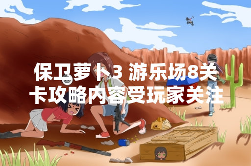 保卫萝卜3 游乐场8关卡攻略内容受玩家关注 游戏内策略调整引讨论