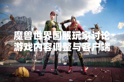 魔兽世界国服玩家讨论游戏内容调整与客户端修改方法