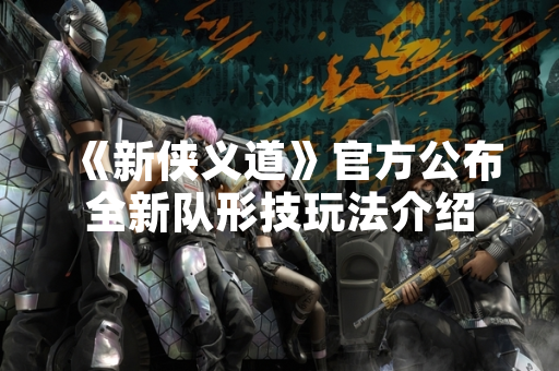 《新侠义道》官方公布全新队形技玩法介绍