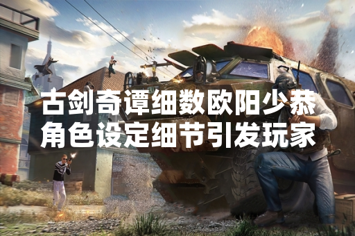 古剑奇谭细数欧阳少恭角色设定细节引发玩家讨论