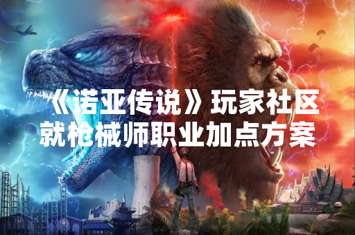 《诺亚传说》玩家社区就枪械师职业加点方案展开广泛讨论