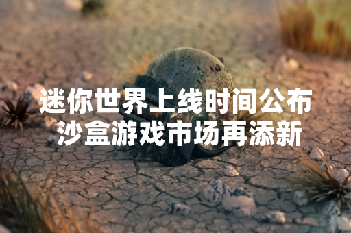 迷你世界上线时间公布 沙盒游戏市场再添新成员