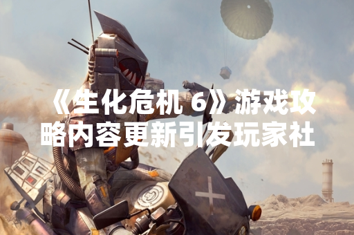 《生化危机 6》游戏攻略内容更新引发玩家社区关注
