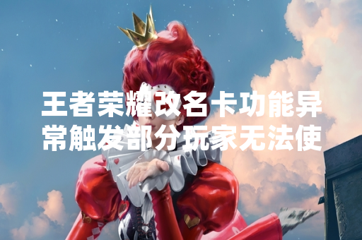 王者荣耀改名卡功能异常触发部分玩家无法使用  官方已确认问题并启动修复流程