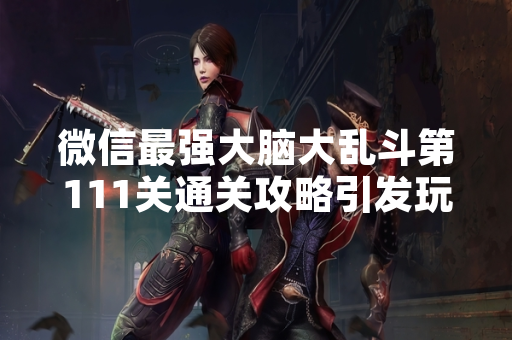 微信最强大脑大乱斗第111关通关攻略引发玩家广泛讨论