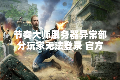 节奏大师服务器异常部分玩家无法登录 官方发布公告启动紧急修复