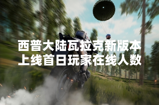 西普大陆瓦拉克新版本上线首日玩家在线人数突破200万