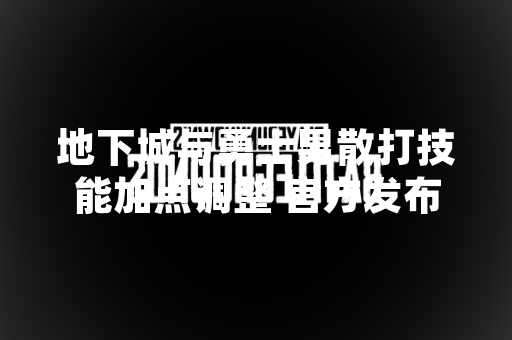 地下城与勇士男散打技能加点调整 官方发布新版本优化方案