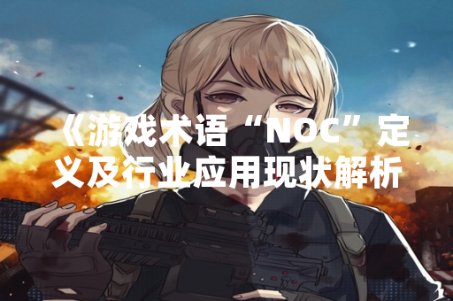 《游戏术语“NOC”定义及行业应用现状解析》