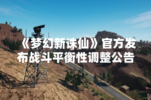 《梦幻新诛仙》官方发布战斗平衡性调整公告 引发玩家对战策略讨论